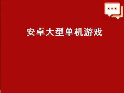 安卓大型单机游戏（安卓大型单机游戏排行）